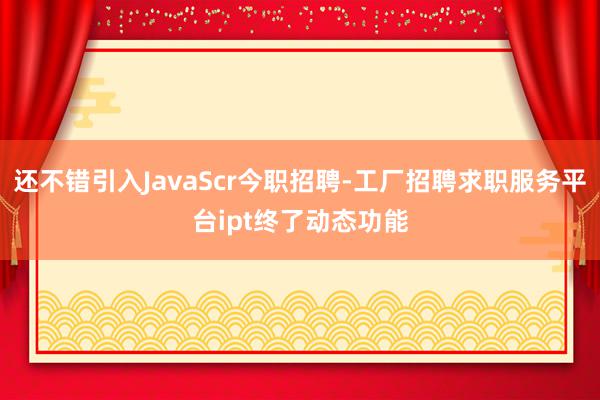 还不错引入JavaScr今职招聘-工厂招聘求职服务平台ipt终了动态功能